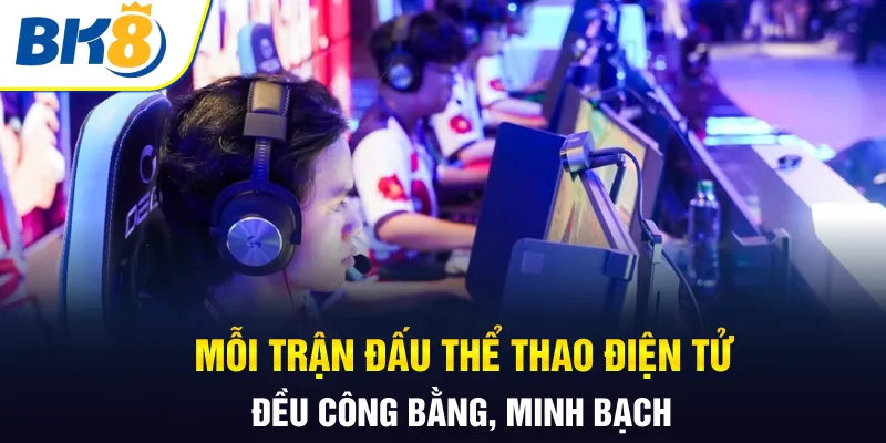 Mỗi trận đấu thể thao điện tử đều công bằng, minh bạch