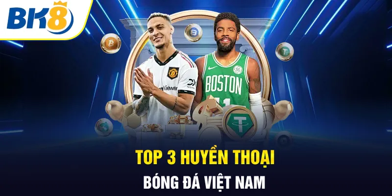 Top 3 huyền thoại bóng đá Việt Nam